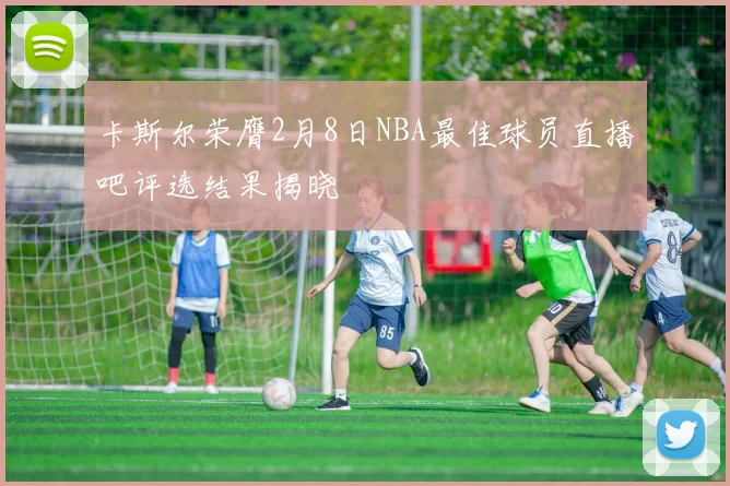 卡斯尔荣膺2月8日NBA最佳球员直播吧评选结果揭晓
