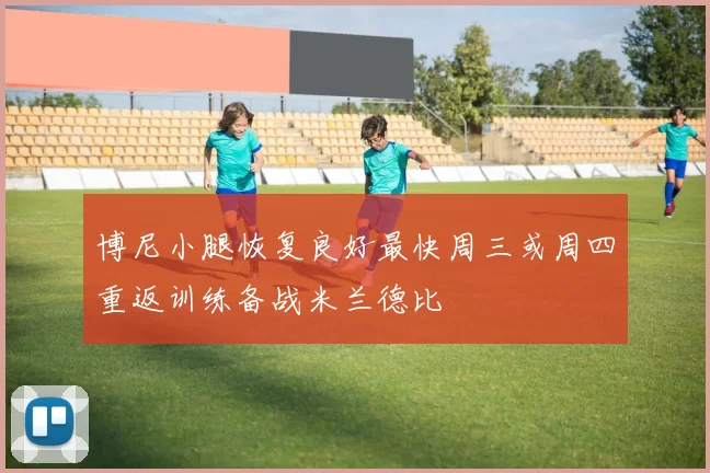 博尼小腿恢复良好最快周三或周四重返训练备战米兰德比