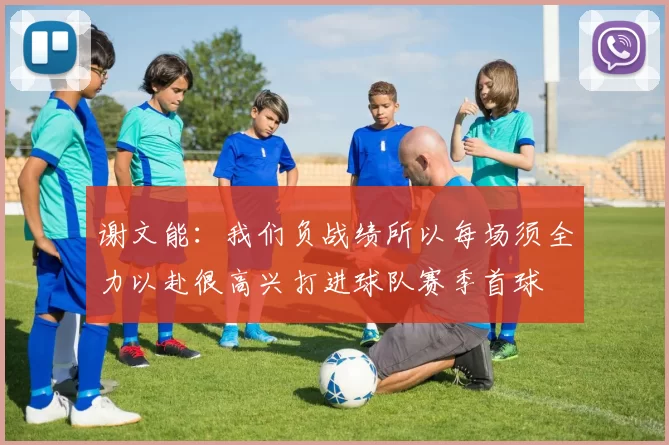 谢文能：我们负战绩所以每场须全力以赴很高兴打进球队赛季首球
