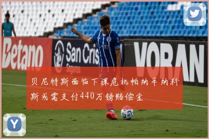 贝尼特斯面临下课危机帕纳辛纳科斯或需支付440万镑赔偿金