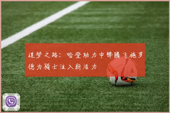 追梦之路：哈登助力中锋腾飞施罗德为骑士注入新活力