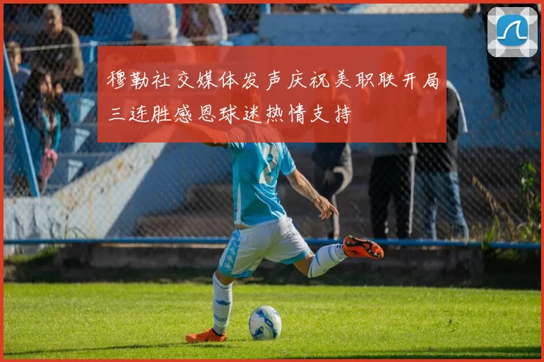 穆勒社交媒体发声庆祝美职联开局三连胜感恩球迷热情支持