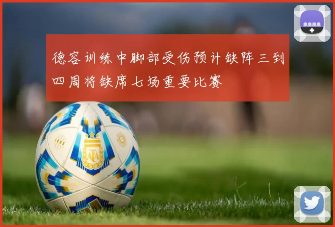 德容训练中脚部受伤预计缺阵三到四周将缺席七场重要比赛