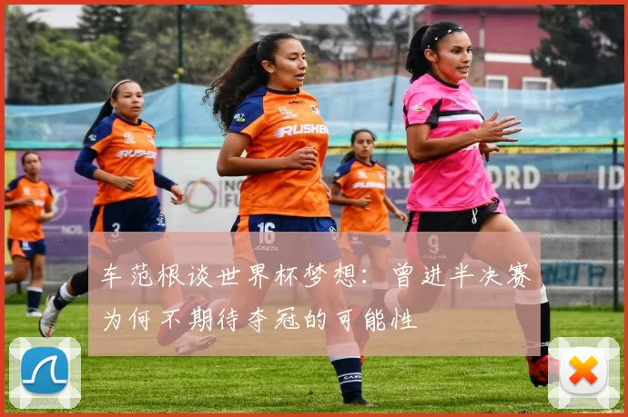 车范根谈世界杯梦想：曾进半决赛为何不期待夺冠的可能性