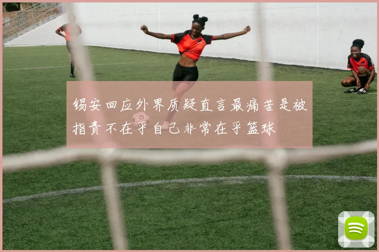 锡安回应外界质疑直言最痛苦是被指责不在乎自己非常在乎篮球