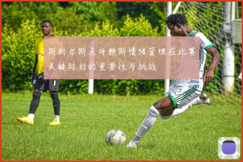 斯科尔斯点评赖斯情绪管理在比赛关键时刻的重要性与挑战