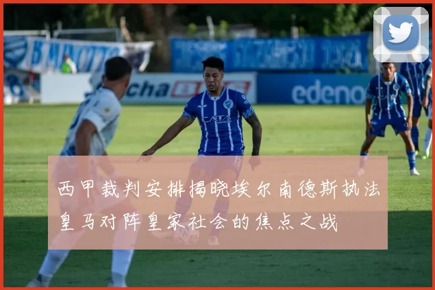 西甲裁判安排揭晓埃尔南德斯执法皇马对阵皇家社会的焦点之战