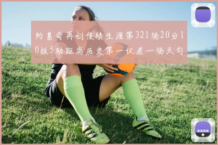 约基奇再创佳绩生涯第321场20分10板5助距离历史第一仅差一场天勾在望