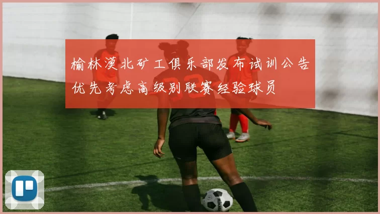 榆林漠北矿工俱乐部发布试训公告优先考虑高级别联赛经验球员