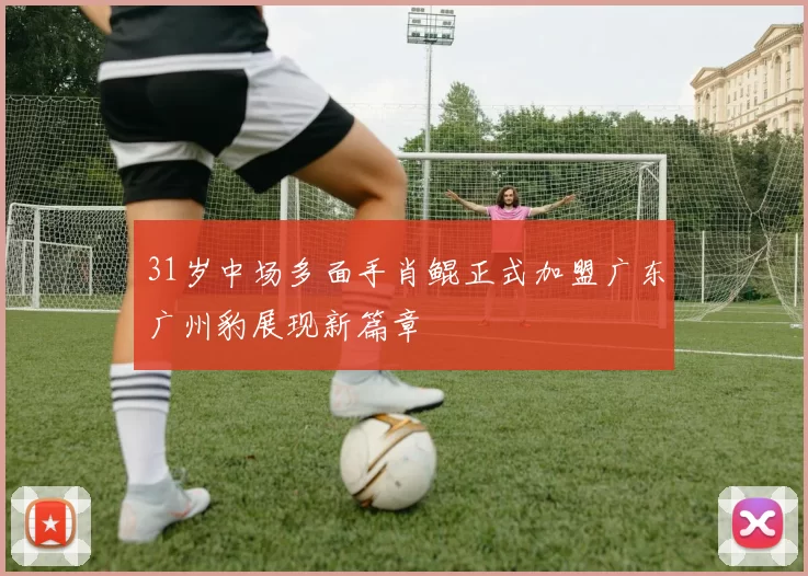 31岁中场多面手肖鲲正式加盟广东广州豹展现新篇章
