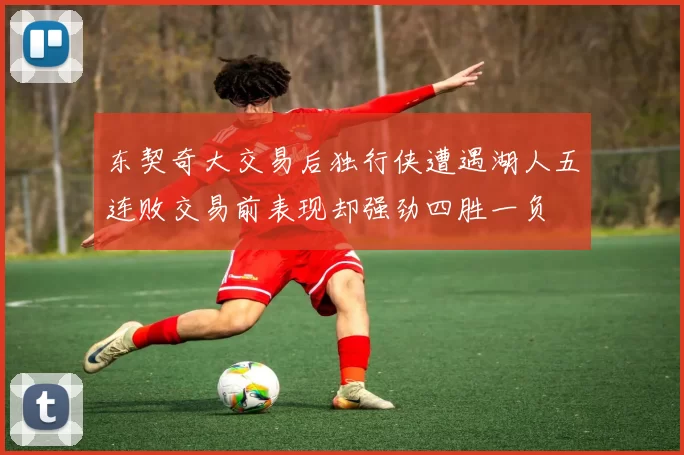 东契奇大交易后独行侠遭遇湖人五连败交易前表现却强劲四胜一负
