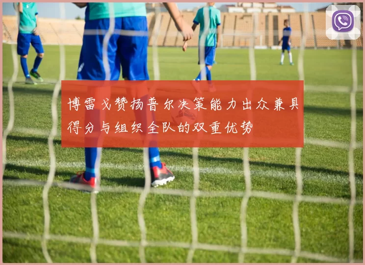 博雷戈赞扬普尔决策能力出众兼具得分与组织全队的双重优势