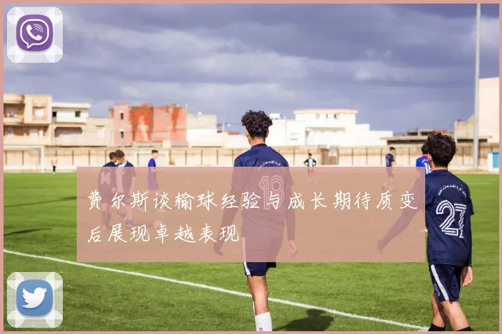 费尔斯谈输球经验与成长期待质变后展现卓越表现