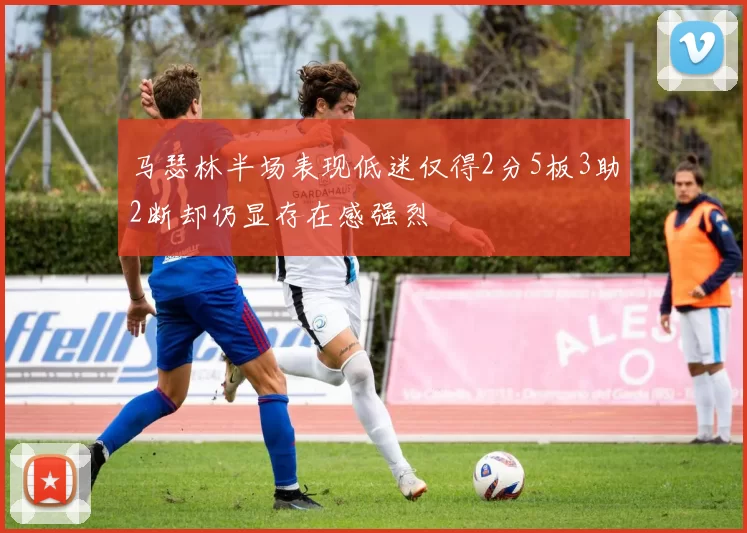马瑟林半场表现低迷仅得2分5板3助2断却仍显存在感强烈