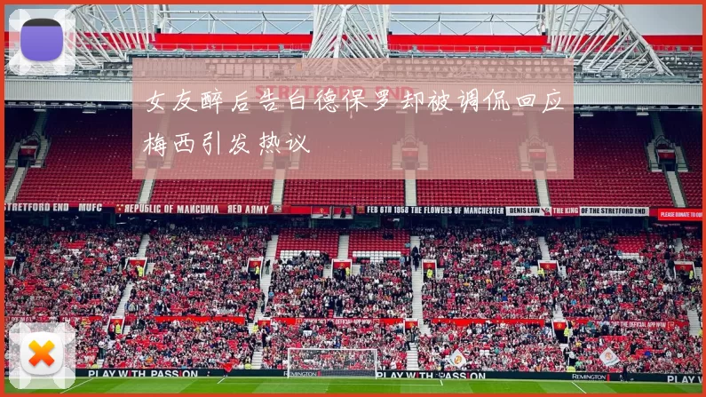 女友醉后告白德保罗却被调侃回应梅西引发热议