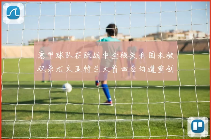 意甲球队在欧战中全线失利国米被双杀尤文亚特兰大首回合均遭重创