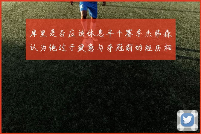 库里是否应该休息半个赛季杰弗森认为他过于疲惫与夺冠前的经历相似