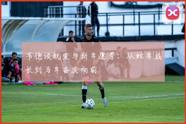 韦德谈蜕变与新年愿景：从蛇年成长到马年奋发向前