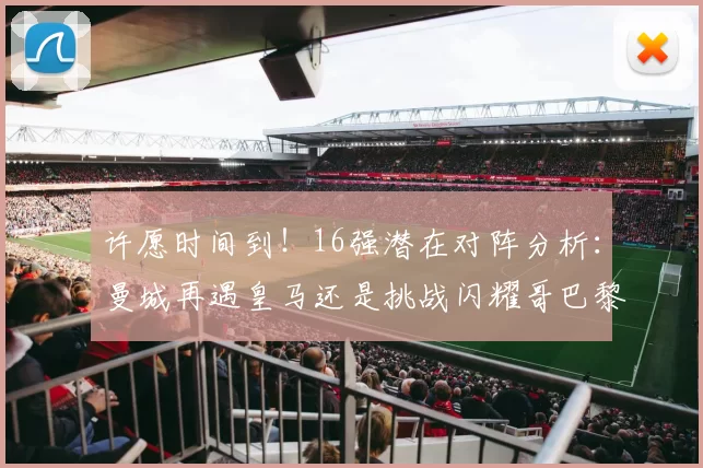 许愿时间到！16强潜在对阵分析：曼城再遇皇马还是挑战闪耀哥巴黎或对决巴萨