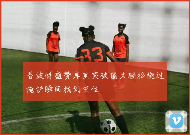 香波特盛赞库里突破能力轻松绕过掩护瞬间找到空位