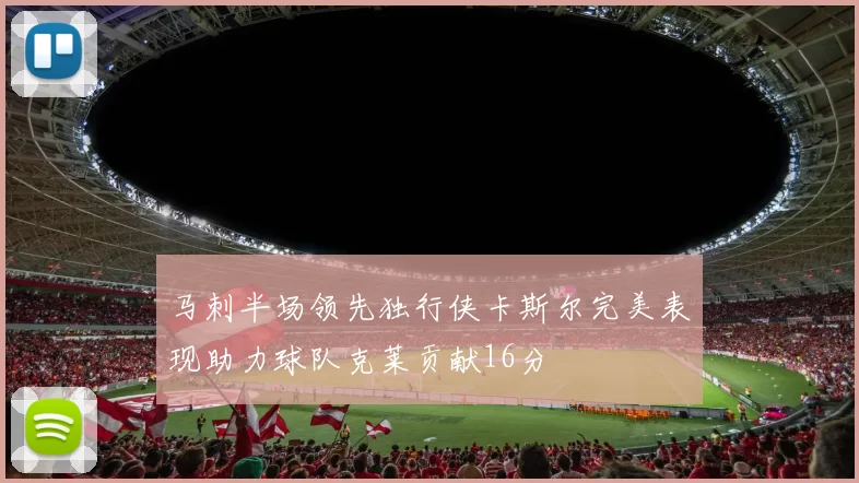 马刺半场领先独行侠卡斯尔完美表现助力球队克莱贡献16分