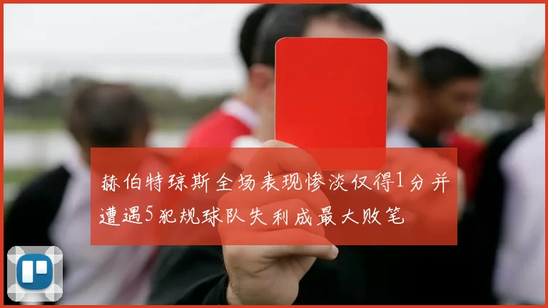 赫伯特琼斯全场表现惨淡仅得1分并遭遇5犯规球队失利成最大败笔