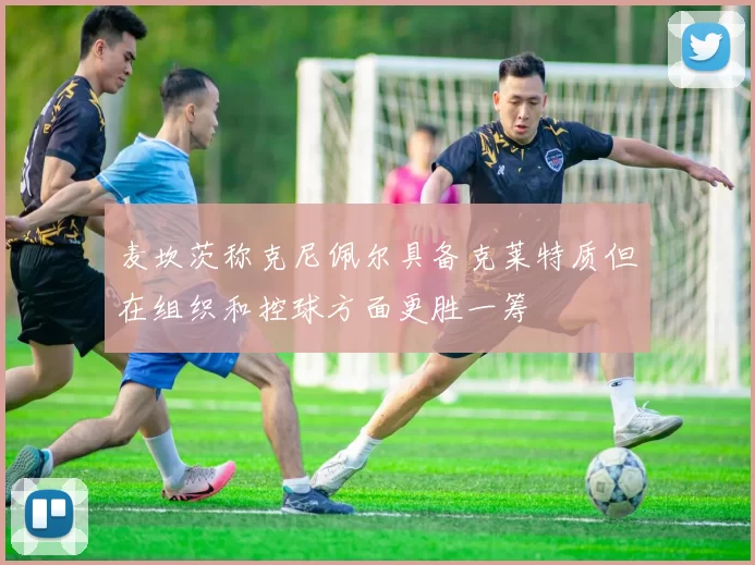 麦坎茨称克尼佩尔具备克莱特质但在组织和控球方面更胜一筹