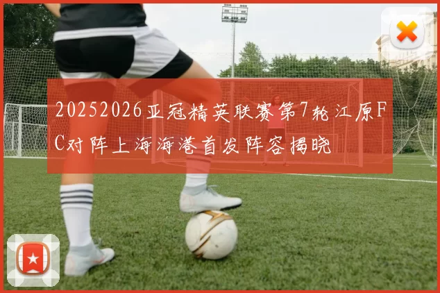 20252026亚冠精英联赛第7轮江原FC对阵上海海港首发阵容揭晓