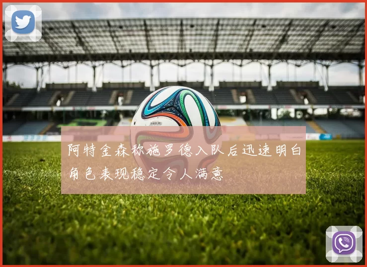 阿特金森称施罗德入队后迅速明白角色表现稳定令人满意