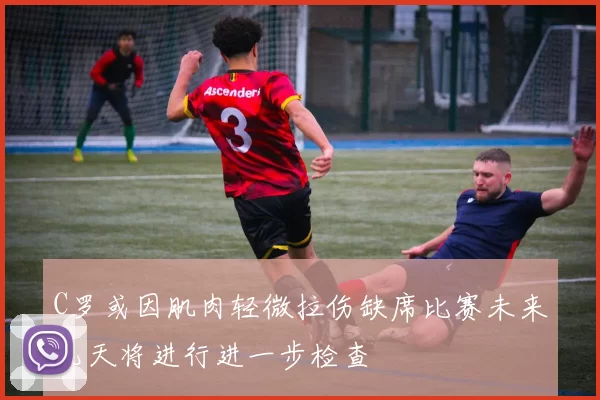 C罗或因肌肉轻微拉伤缺席比赛未来几天将进行进一步检查